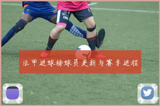 法甲进球榜球员更新与赛季进程