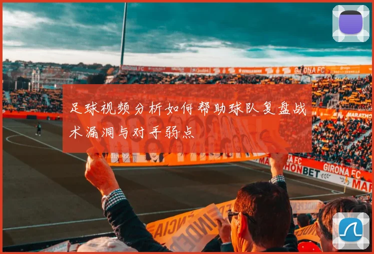 足球视频分析如何帮助球队复盘战术漏洞与对手弱点