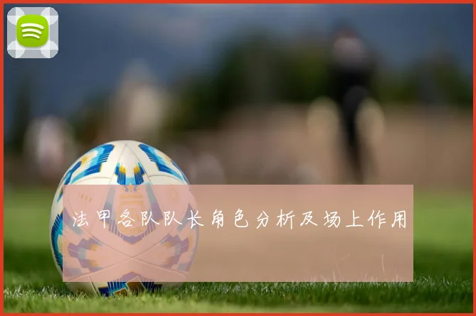 法甲各队队长角色分析及场上作用