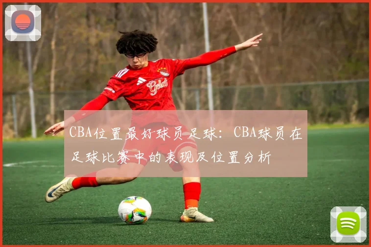 CBA位置最好球员足球:CBA球员在足球比赛中的表现及位置分析