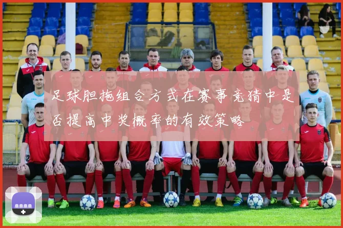 足球胆拖组合方式在赛事竞猜中是否提高中奖概率的有效策略