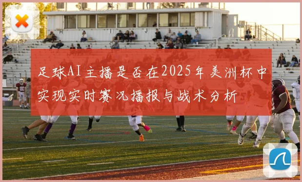 足球AI主播是否在2025年美洲杯中实现实时赛况播报与战术分析