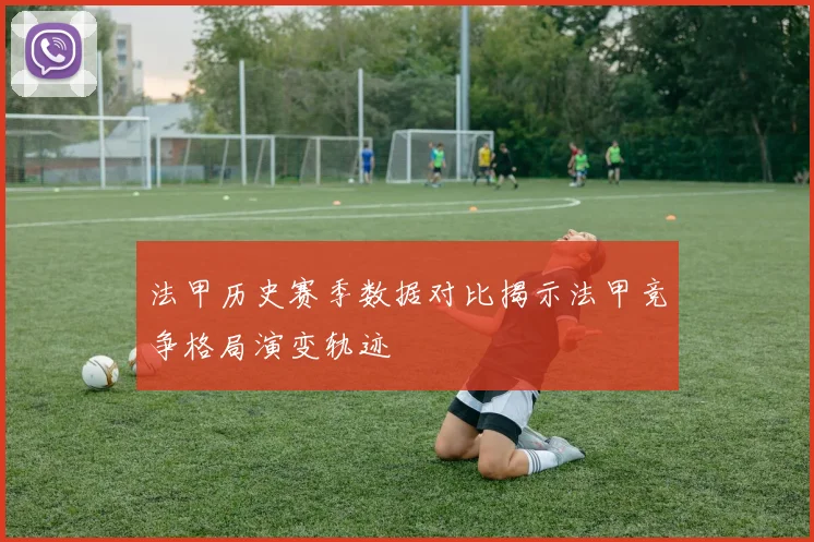 法甲历史赛季数据对比揭示法甲竞争格局演变轨迹