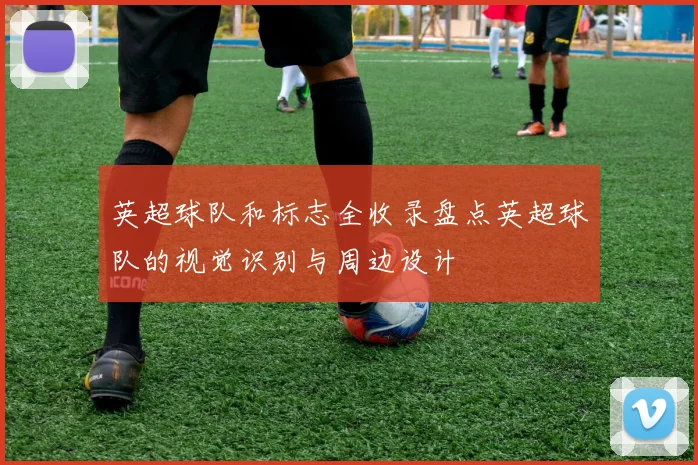 英超球队和标志全收录盘点英超球队的视觉识别与周边设计