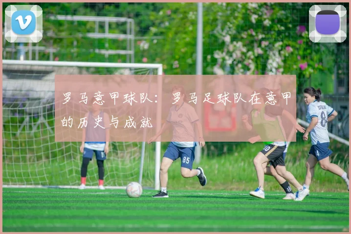 罗马意甲球队：罗马足球队在意甲的历史与成就