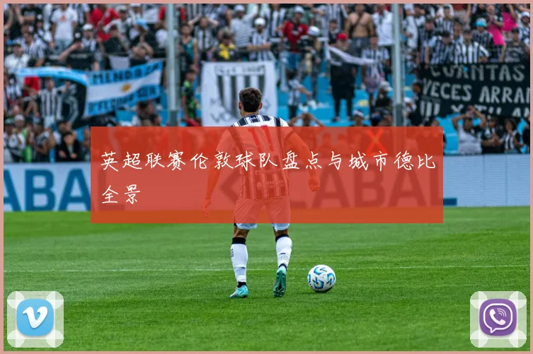 英超联赛伦敦球队盘点与城市德比全景