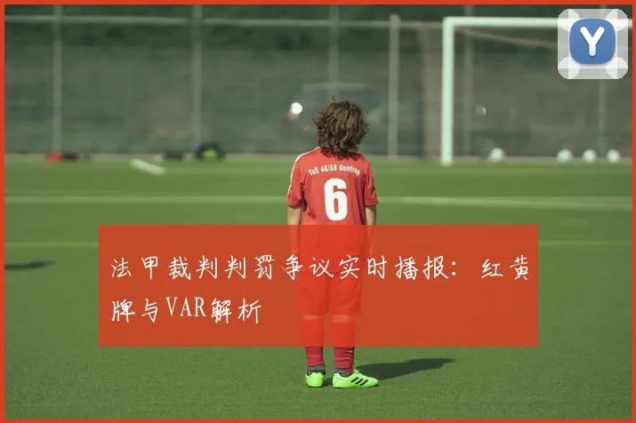法甲裁判判罚争议实时播报：红黄牌与VAR解析