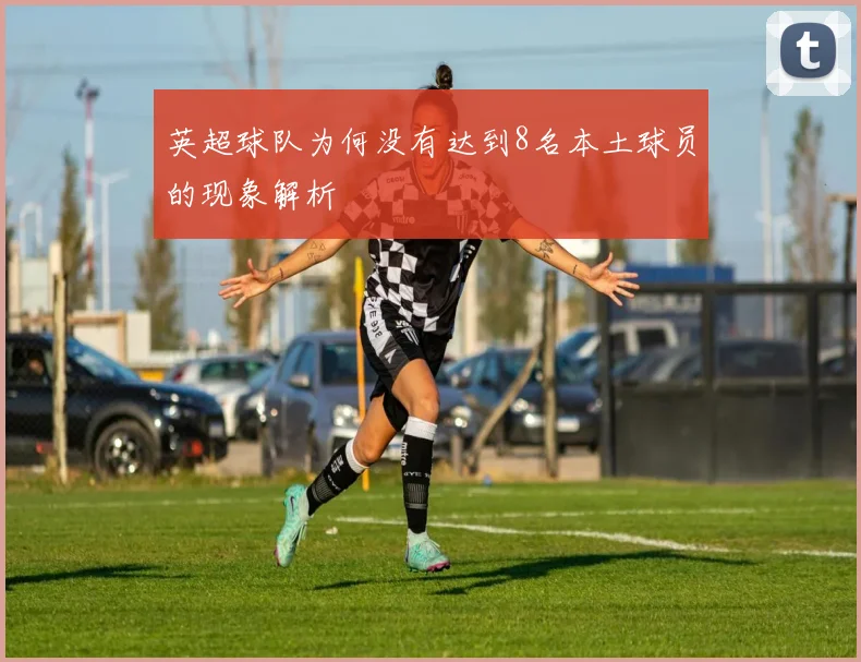 英超球队为何没有达到8名本土球员的现象解析