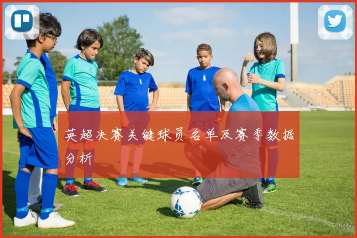 英超决赛关键球员名单及赛季数据分析