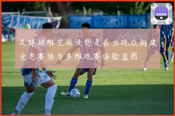 足球超维空间设想是否为观众构建全息赛场与多维观赛体验蓝图
