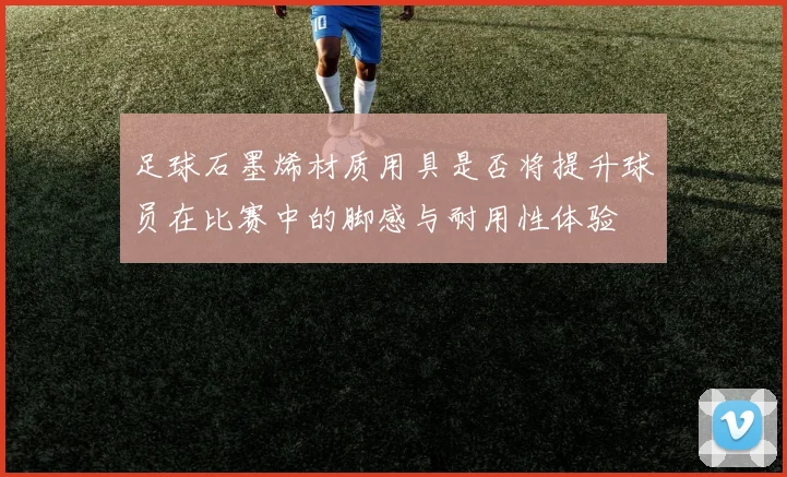 足球石墨烯材质用具是否将提升球员在比赛中的脚感与耐用性体验