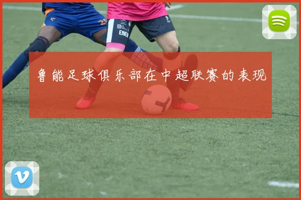 鲁能足球俱乐部在中超联赛的表现