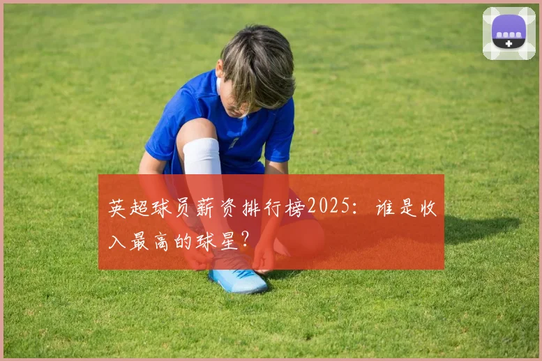 英超球员薪资排行榜2025：谁是收入最高的球星？
