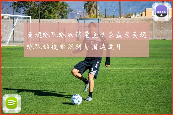 英超球队球衣销量全收录盘点英超球队的视觉识别与周边设计