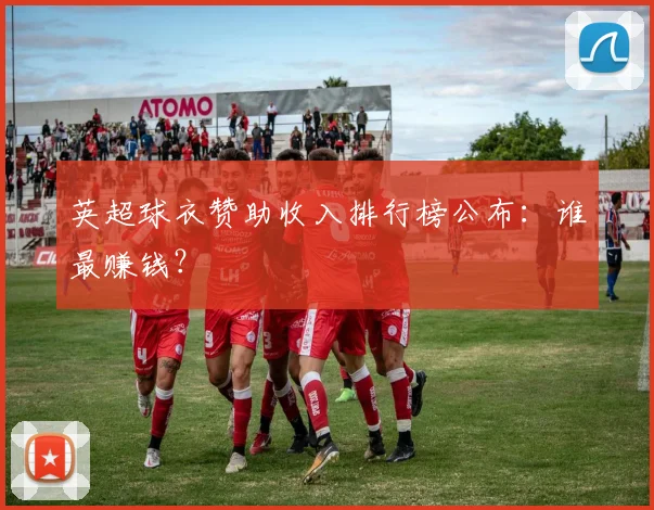 英超球衣赞助收入排行榜公布：谁最赚钱？
